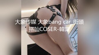 大象传媒 大象bang car_街頭搭訕COSER-韓棠