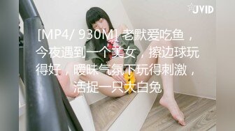 [MP4/ 930M] 老默爱吃鱼，今夜遇到一个美女，擦边球玩得好，暧昧气氛下玩得刺激，活捉一只大白兔