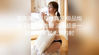 漂亮美女这身材真好 极品炮架子奶大鲍鱼嫩 淫水超多一抠就喷水 被无套内射