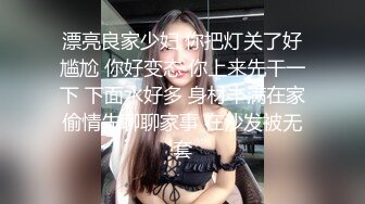 漂亮良家少妇 你把灯关了好尴尬 你好变态 你上来先干一下 下面水好多 身材丰满在家偷情先聊聊家事 在沙发被无套