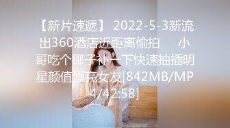 【新片速遞】 2022-5-3新流出360酒店近距离偷拍❤️小哥吃个椰子补一下快速抽插明星颜值漂亮女友[842MB/MP4/42:58]