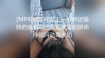 [MP4]翻车视频上一分钟还愉快的坐着鸡巴发现被偷拍拼命挣脱抖动着大奶