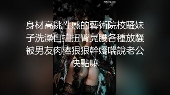 身材高挑性感的藝術院校騷妹子洗澡自拍扭臀晃腰各種放騷被男友肉棒狠狠幹嬌喘說老公快點嘛