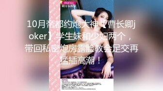 10月帝都约炮大神【曹长卿joker】学生妹和少妇两个，带回私密炮房露脸教会足交再猛插高潮！