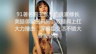 91著名圈主张总约良家修长美腿御姐密码房，双腿肩上扛大力撞击，深喉口交活不错大屁股骑乘