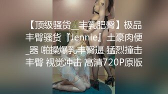 【顶级骚货__丰乳肥臀】极品丰臀骚货『Jennie』土豪肉便_器 啪操爆乳丰臀逼 猛烈撞击丰臀 视觉冲击 高清720P原版