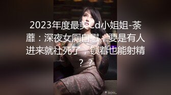 2023年度最美Cd小姐姐-荼蘼：深夜女厕自慰，要是有人进来就社死了，锁着也能射精？？