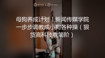 母狗养成计划！新闻传媒学院一步步调教成小狗各种操（狠货高科技看简阶）