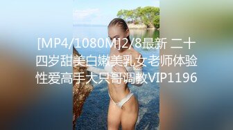 [MP4/1080M]2/8最新 二十四岁甜美白嫩美乳女老师体验性爱高手大只哥调教VIP1196