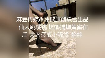 麻豆传媒&辣椒原创联合出品 仙人跳跳跳 螳螂捕蝉黄雀在后 大鸟惩戒小骚货-静静