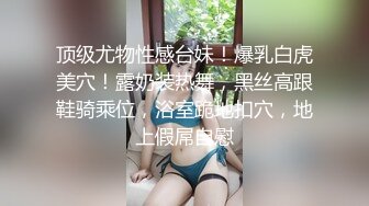 顶级尤物性感台妹！爆乳白虎美穴！露奶装热舞，黑丝高跟鞋骑乘位，浴室跪地扣穴，地上假屌自慰