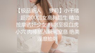 【极品新人❤️萝莉】小千绪✨ 超顶00后女高舞蹈生 精油按摩诱奸少女 鲜嫩至极白虎小穴 肉棒插入瞬间窒息 绝美淫靡抽刺