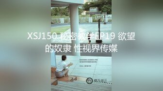 XSJ150 秘密教学EP19 欲望的奴隶 性视界传媒