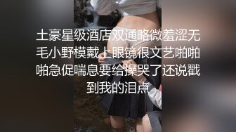 土豪星级酒店双通略微羞涩无毛小野模戴上眼镜很文艺啪啪啪急促喘息要给操哭了还说戳到我的泪点