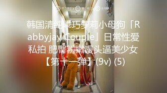 韩国清纯乖巧萝莉小母狗「Rabbyjay Couple」日常性爱私拍 肥臀粉嫩馒头逼美少女【第十一弹】(9v) (5)