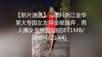 【新片速遞】 ✨黑料浙江金华某大专因女友拜金被抛弃，男人爆女友性爱视频[871MB/MP4/21:44]