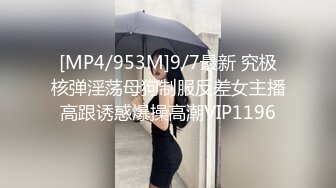 [MP4/953M]9/7最新 究极核弹淫荡母狗制服反差女主播高跟诱惑爆操高潮VIP1196