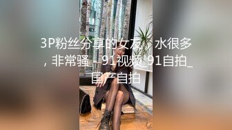 3P粉丝分享的女友，水很多，非常骚 - 91视频_91自拍_国产自拍