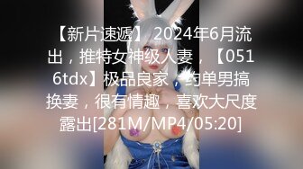 【新片速遞】 2024年6月流出，推特女神级人妻，【0516tdx】极品良家，约单男搞换妻，很有情趣，喜欢大尺度露出[281M/MP4/05:20]