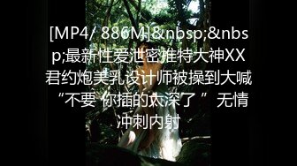 [MP4/ 886M]&nbsp;&nbsp;最新性爱泄密推特大神XX君约炮美乳设计师被操到大喊“不要 你插的太深了 ”无情冲刺内射