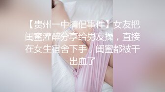 【贵州一中情侣事件】女友把闺蜜灌醉分享给男友操，直接在女生宿舍下手，闺蜜都被干出血了