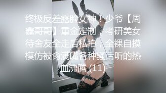 终极反差露脸女神！少爷【周鑫哥哥】重金定制，考研美女待舍友全走后私拍，全裸自摸模仿被肏满嘴各种骚话听的热血沸腾 (11)