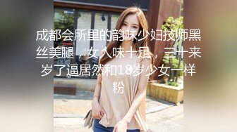 成都会所里的韵味少妇技师黑丝美腿，女人味十足，三十来岁了逼居然和18岁少女一样粉