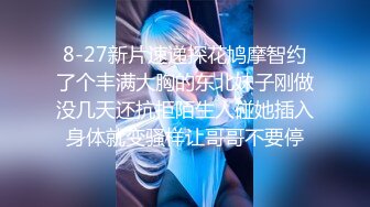 8-27新片速递探花鸠摩智约了个丰满大胸的东北妹子刚做没几天还抗拒陌生人碰她插入身体就变骚样让哥哥不要停