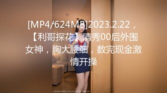 [MP4/624MB]2023.2.22，【利哥探花】清秀00后外围女神，胸大腰细，数完现金激情开操