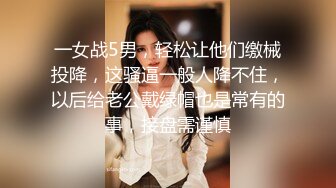 一女战5男，轻松让他们缴械投降，这骚逼一般人降不住，以后给老公戴绿帽也是常有的事，接盘需谨慎