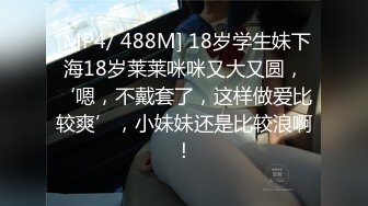 [MP4/ 488M] 18岁学生妹下海18岁莱莱咪咪又大又圆，‘嗯，不戴套了，这样做爱比较爽’，小妹妹还是比较浪啊！