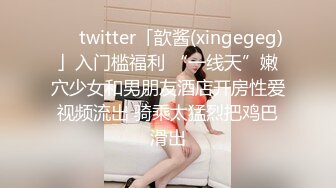 ❤️twitter「歆酱(xingegeg)」入门槛福利 “一线天”嫩穴少女和男朋友酒店开房性爱视频流出 骑乘太猛烈把鸡巴滑出