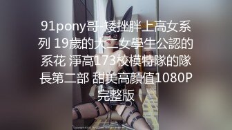 91pony哥-矮挫胖上高女系列 19歲的大二女學生公認的系花 淨高173校模特隊的隊長第二部 甜美高顏值1080P完整版