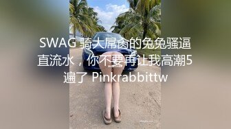 SWAG 骑大屌肏的兔兔骚逼直流水，你不要再让我高潮5遍了 Pinkrabbittw