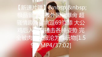 【新速片遞】&nbsp;&nbsp;极品留学生被外国佬爆肏 超骚情趣睡裙挑逗69互舔 大公鸡后入顶宫撞击各种姿势 完全被肉棒征服沦为性玩物[1.59G/MP4/37:02]