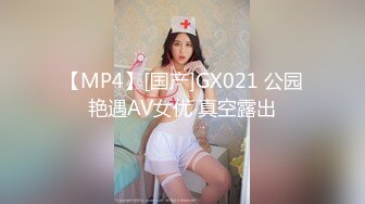 【MP4】[国产]GX021 公园艳遇AV女优 真空露出