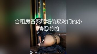 合租房冒死爬墙偷窥对门的小情侣啪啪