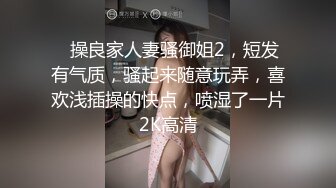 ✿操良家人妻骚御姐2，短发有气质，骚起来随意玩弄，喜欢浅插操的快点，喷湿了一片2K高清