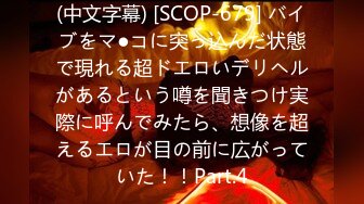 (中文字幕) [SCOP-679] バイブをマ●コに突っ込んだ状態で現れる超ドエロいデリヘルがあるという噂を聞きつけ実際に呼んでみたら、想像を超えるエロが目の前に広がっていた！！Part.4