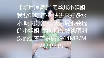 【新片速遞】 黑丝JK小姐姐 我要69吃棒棒 快进来好多水水 啊啊好舒服 大屁屁很会玩的小姐姐 性格不错 被跳蛋刺激的受不了求操 [944MB/MP4/39:35]