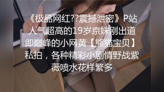 《极品网红??震撼泄密》P站人气超高的19岁京妹刚出道即巅峰的小网黄【熊猫宝贝】私拍，各种精彩小剧情野战紫薇喷水花样繁多