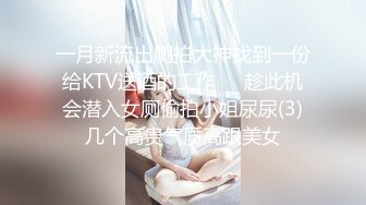 一月新流出厕拍大神找到一份给KTV送酒的工作❤️趁此机会潜入女厕偷拍小姐尿尿(3)几个高贵气质高跟美女