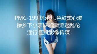 PMC-199.林沁儿.色欲熏心爆操乡下小表妹.欲望燃起乱伦淫行.蜜桃影像传媒