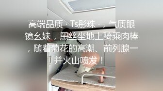 高端品质 · Ts彤珠 ·，气质眼镜幺妹，黑丝坐地上骑乘肉棒，随着菊花的高潮、前列腺一并火山喷发！ 