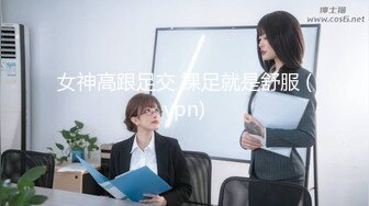 女神高跟足交 裸足就是舒服 (vpn)