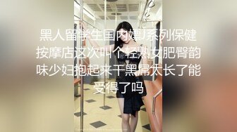 黑人留学生国内嫖J系列保健按摩店这次叫个轻熟女肥臀韵味少妇抱起来干黑屌太长了能受得了吗