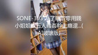 SONE-363 為了賺取零用錢小姐姐被五人輪姦幹上癮還...(AI破壞版)