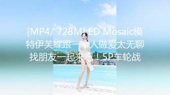 [MP4/ 728M] ED Mosaic模特伊芙蝶跟一个人做爱太无聊找朋友一起来吧！5P车轮战