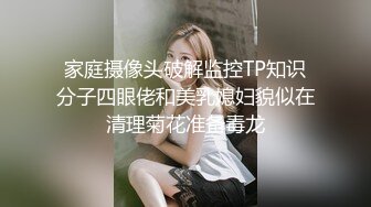 家庭摄像头破解监控TP知识分子四眼佬和美乳媳妇貌似在清理菊花准备毒龙