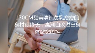 170CM甜美清纯贫乳瘦瘦的身材很修长，高潮白浆溢出身体微微颤抖